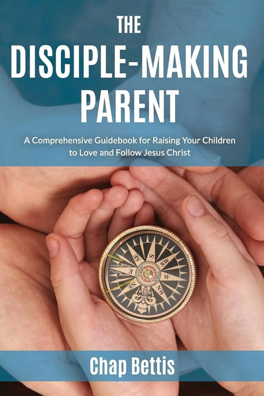 The Disciple-Making Parent: A Comprehensive Guidebook for Raising Your Children to Love and Follow Jesus Christ cover image