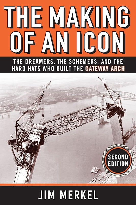 The Making of an Icon: The Dreamers, the Schemers, and the Hard Hats Who Built the Gateway Arch, 2nd Edition cover image